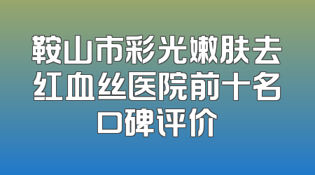鞍山市彩光嫩肤去红血丝医院前十名口碑评价
