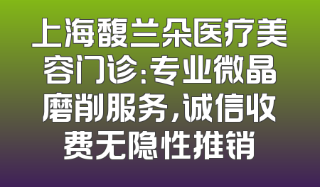 上海馥兰朵医疗美容门诊：专业微晶磨削服务，诚信收费无隐性推销