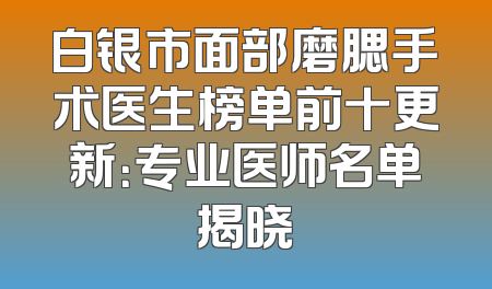 白银市面部磨腮手术医生榜单前十更新：专业医师名单揭晓