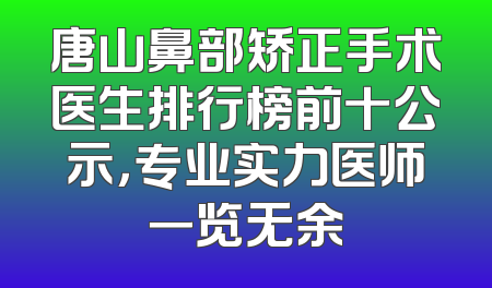 唐山鼻部矫正手术医生排行榜前十公示，专业实力医师一览无余