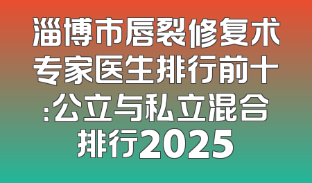 淄博市唇裂修复术专家医生排行前十：公立与私立混合排行2025
