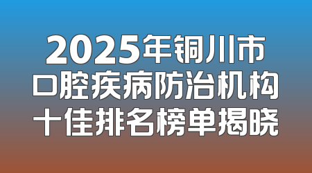 2025年铜川市口腔疾病防治机构十佳排名榜单揭晓