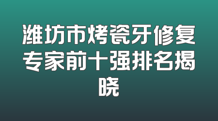 潍坊市烤瓷牙修复专家前十强排名揭晓