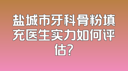 盐城市牙科骨粉填充医生实力如何评估？