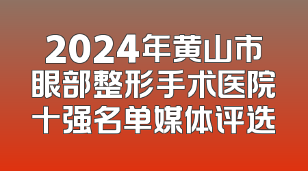 2024年黄山市眼部整形手术医院十强名单媒体评选