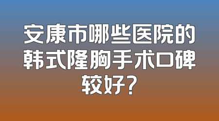 安康市哪些医院的韩式隆胸手术口碑较好？