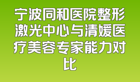 宁波同和医院整形激光中心与清媛医疗美容专家能力对比