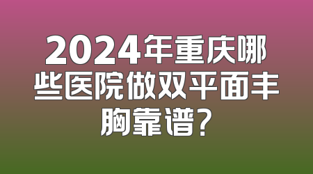 2024年重庆哪些医院做双平面丰胸靠谱？