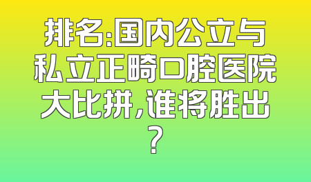 排名：国内公立与私立正畸口腔医院大比拼，谁将胜出？