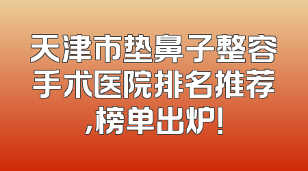 天津市垫鼻子整容手术医院排名推荐，榜单出炉！