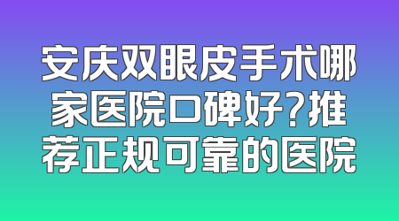 安庆双眼皮手术哪家医院口碑好？推荐正规可靠的医院