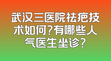 武汉三医院祛疤技术如何？有哪些人气医生坐诊？