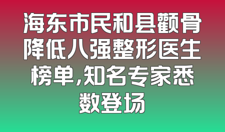 海东市民和县颧骨降低八强整形医生榜单，知名专家悉数登场