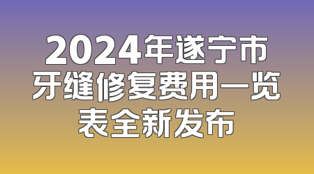 2024年遂宁市牙缝修复费用一览表全新发布