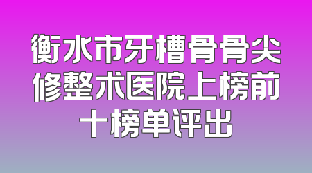 衡水市牙槽骨骨尖修整术医院上榜前十榜单评出