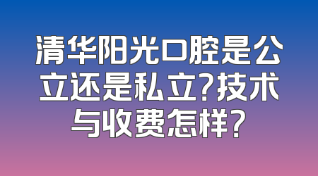 清华阳光口腔是公立还是私立？技术与收费怎样？