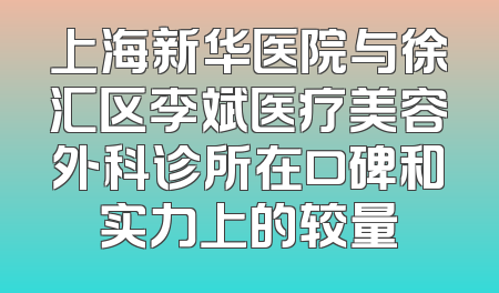 上海新华医院与徐汇区李斌医疗美容外科诊所在口碑和实力上的较量