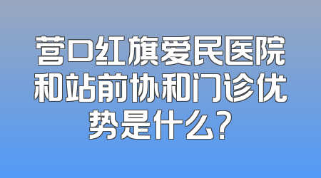 营口红旗爱民医院和站前协和门诊优势是什么？