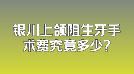 银川上颌阻生牙手术费究竟多少？