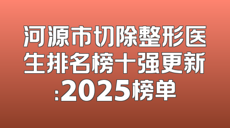 河源市切除整形医生排名榜十强更新：2025榜单