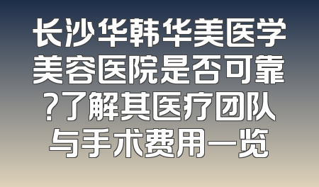 长沙华韩华美医学美容医院是否可靠？了解其医疗团队与手术费用一览