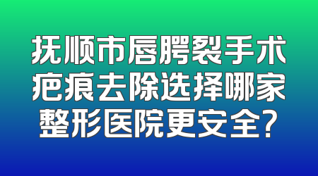 抚顺市唇腭裂手术疤痕去除选择哪家整形医院更安全？