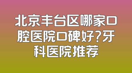 北京丰台区哪家口腔医院口碑好？牙科医院推荐