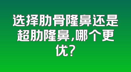 选择肋骨隆鼻还是超肋隆鼻，哪个更优？