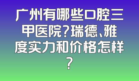 广州有哪些口腔三甲医院？瑞德、雅度实力和价格怎样？