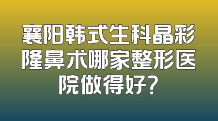 襄阳韩式生科晶彩隆鼻术哪家整形医院做得好？