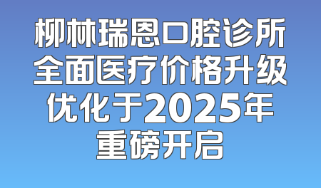 柳林瑞恩口腔诊所全面医疗价格升级优化于2025年重磅开启