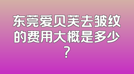 东莞爱贝芙去皱纹的费用大概是多少？