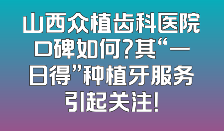 山西众植齿科医院口碑如何？其“一日得”种植牙服务引起关注！