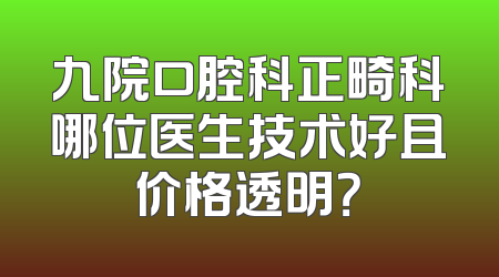 九院口腔科正畸科哪位医生技术好且价格透明？