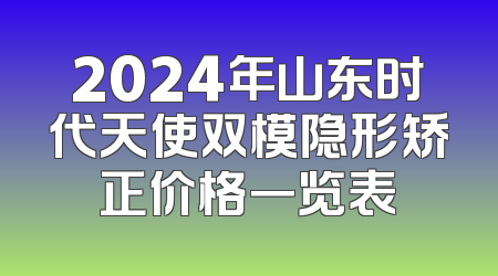 2024年山东时代天使双模隐形矫正价格一览表