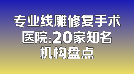 专业线雕修复手术医院：20家知名机构盘点