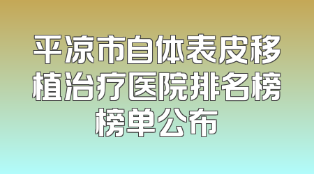 平凉市自体表皮移植治疗医院排名榜榜单公布