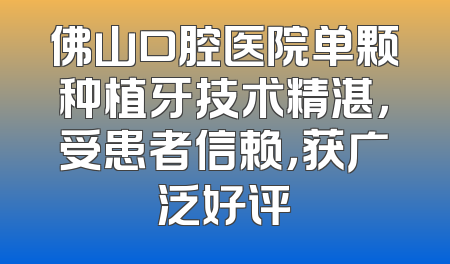 佛山口腔医院单颗种植牙技术精湛，受患者信赖，获广泛好评