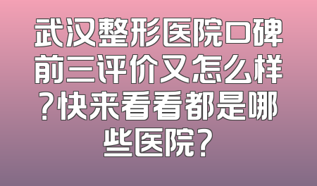 武汉整形医院口碑前三评价又怎么样？快来看看都是哪些医院？