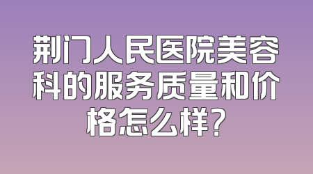 荆门人民医院美容科的服务质量和价格怎么样？