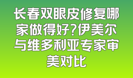 长春双眼皮修复哪家做得好？伊美尔与维多利亚专家审美对比