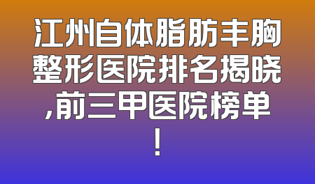江州自体脂肪丰胸整形医院排名揭晓，前三甲医院榜单！