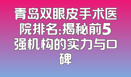 青岛双眼皮手术医院排名：揭秘前5强机构的实力与口碑