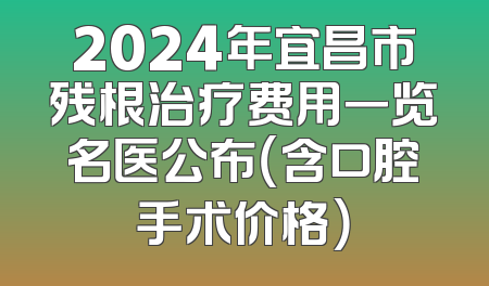 2024年宜昌市残根治疗费用一览名医公布（含口腔手术价格）
