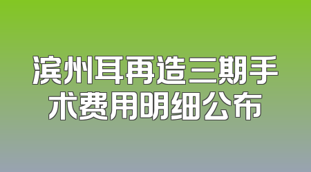 滨州耳再造三期手术费用明细公布