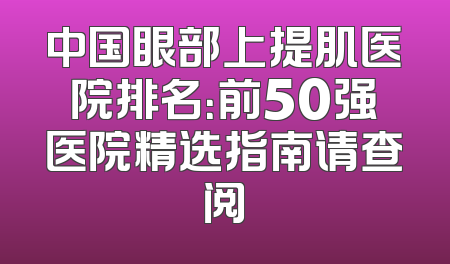 中国眼部上提肌医院排名：前50强医院精选指南请查阅