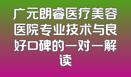 广元朗睿医疗美容医院专业技术与良好口碑的一对一解读