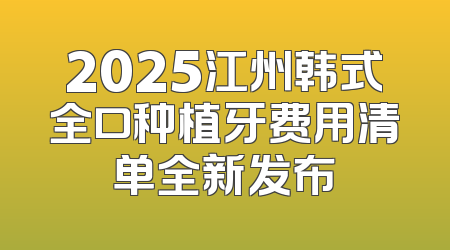 2025江州韩式全口种植牙费用清单全新发布