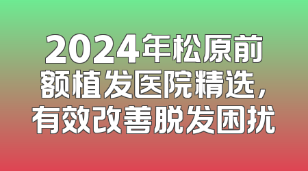 2024年松原前额植发医院精选，有效改善脱发困扰