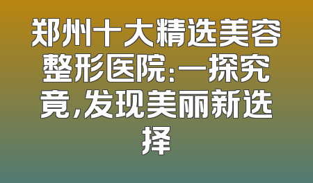 郑州十大精选美容整形医院：一探究竟，发现美丽新选择